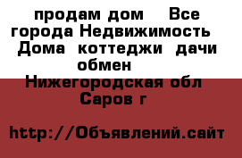 продам дом. - Все города Недвижимость » Дома, коттеджи, дачи обмен   . Нижегородская обл.,Саров г.